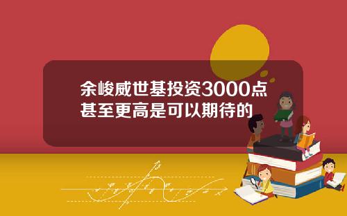 余峻威世基投资3000点甚至更高是可以期待的