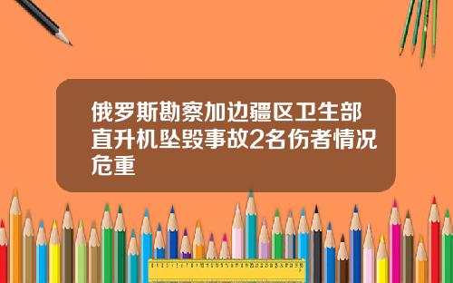 俄罗斯勘察加边疆区卫生部直升机坠毁事故2名伤者情况危重