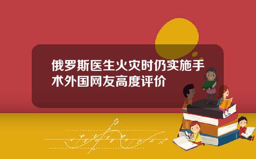 俄罗斯医生火灾时仍实施手术外国网友高度评价