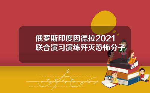 俄罗斯印度因德拉2021联合演习演练歼灭恐怖分子