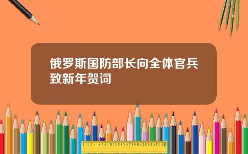 俄罗斯国防部长向全体官兵致新年贺词