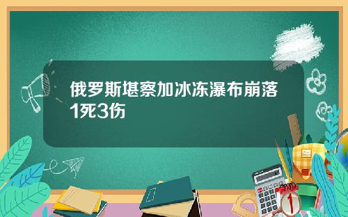 俄罗斯堪察加冰冻瀑布崩落1死3伤