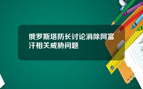 俄罗斯塔防长讨论消除阿富汗相关威胁问题