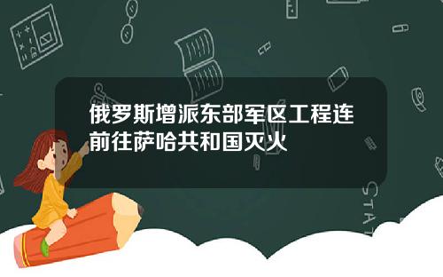 俄罗斯增派东部军区工程连前往萨哈共和国灭火