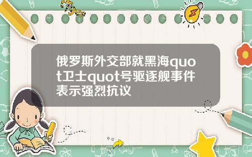 俄罗斯外交部就黑海quot卫士quot号驱逐舰事件表示强烈抗议