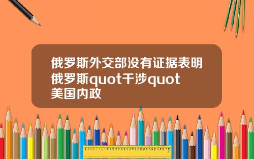 俄罗斯外交部没有证据表明俄罗斯quot干涉quot美国内政