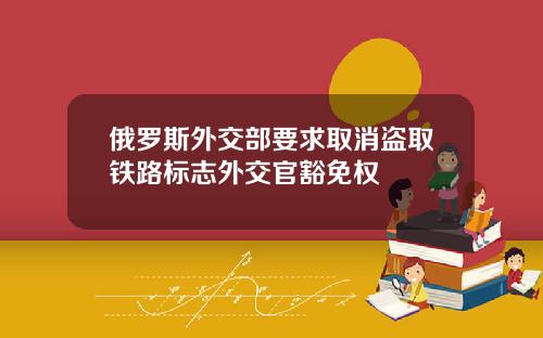 俄罗斯外交部要求取消盗取铁路标志外交官豁免权