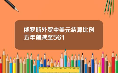 俄罗斯外贸中美元结算比例五年削减至561