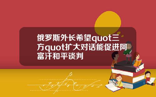 俄罗斯外长希望quot三方quot扩大对话能促进阿富汗和平谈判