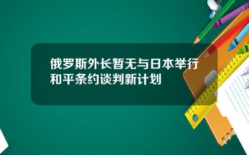 俄罗斯外长暂无与日本举行和平条约谈判新计划