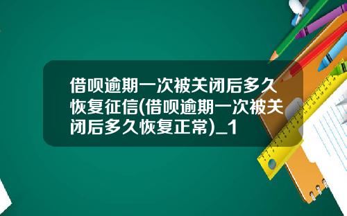 借呗逾期一次被关闭后多久恢复征信(借呗逾期一次被关闭后多久恢复正常)_1