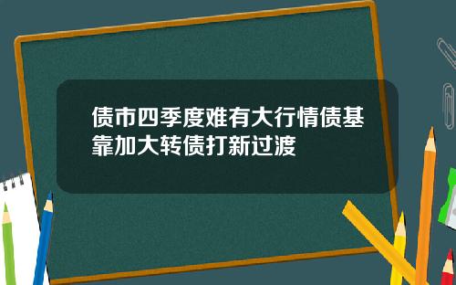 债市四季度难有大行情债基靠加大转债打新过渡