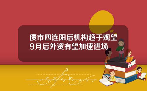 债市四连阳后机构趋于观望9月后外资有望加速进场