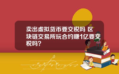 卖出虚拟货币要交税吗 区块链交易所玩合约赚1亿要交税吗？