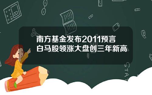 南方基金发布2011预言白马股领涨大盘创三年新高