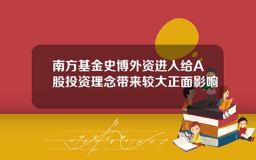 南方基金史博外资进入给A股投资理念带来较大正面影响