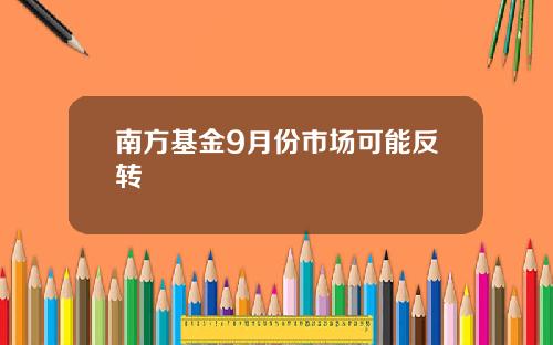 南方基金9月份市场可能反转