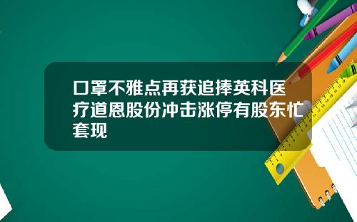 口罩不雅点再获追捧英科医疗道恩股份冲击涨停有股东忙套现