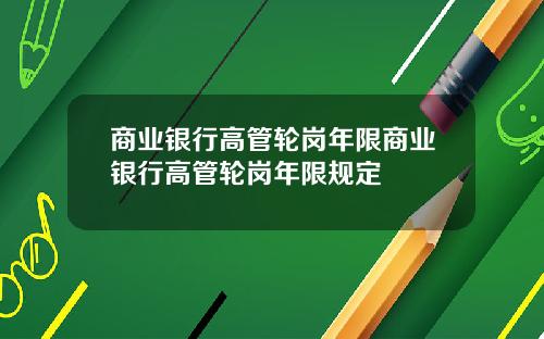 商业银行高管轮岗年限商业银行高管轮岗年限规定