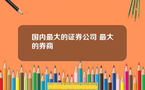 国内最大的证券公司 最大的券商