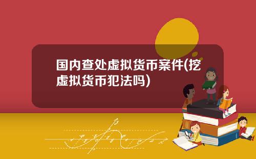 国内查处虚拟货币案件(挖虚拟货币犯法吗)