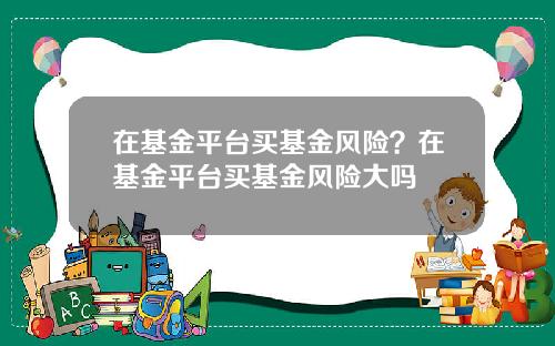 在基金平台买基金风险？在基金平台买基金风险大吗