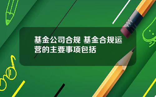 基金公司合规 基金合规运营的主要事项包括