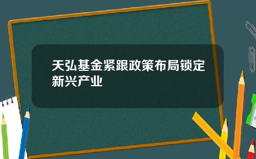 天弘基金紧跟政策布局锁定新兴产业