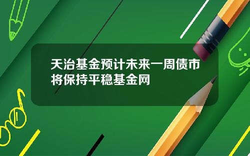 天治基金预计未来一周债市将保持平稳基金网