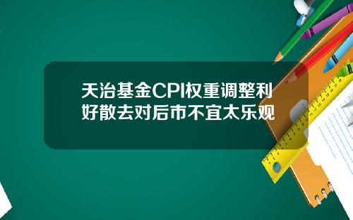 天治基金CPI权重调整利好散去对后市不宜太乐观