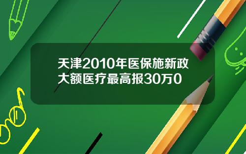 天津2010年医保施新政大额医疗最高报30万0