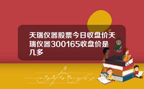 天瑞仪器股票今日收盘价天瑞仪器300165收盘价是几多