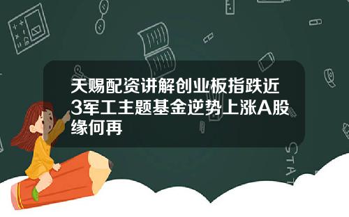 天赐配资讲解创业板指跌近3军工主题基金逆势上涨A股缘何再