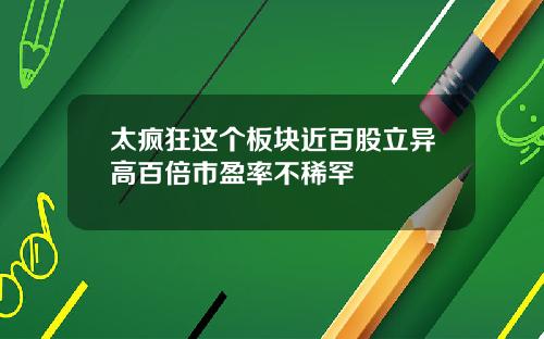 太疯狂这个板块近百股立异高百倍市盈率不稀罕