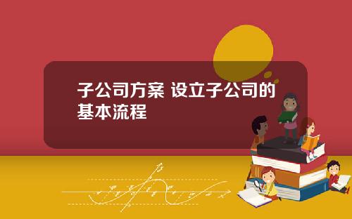 子公司方案 设立子公司的基本流程