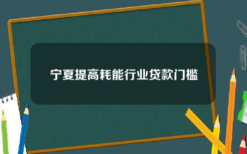 宁夏提高耗能行业贷款门槛