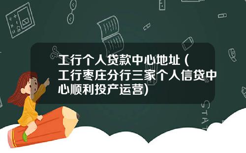 工行个人贷款中心地址 (工行枣庄分行三家个人信贷中心顺利投产运营)