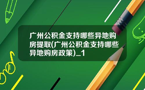 广州公积金支持哪些异地购房提取(广州公积金支持哪些异地购房政策)_1