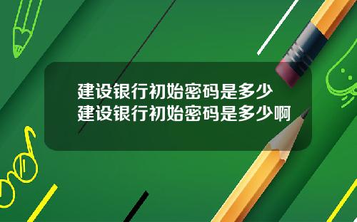 建设银行初始密码是多少 建设银行初始密码是多少啊