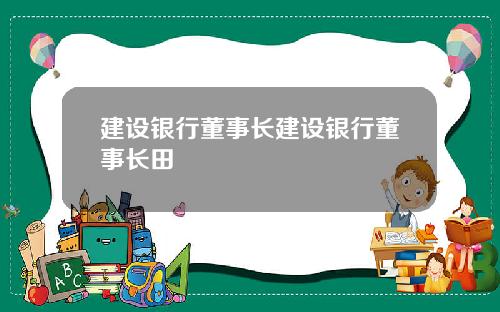 建设银行董事长建设银行董事长田