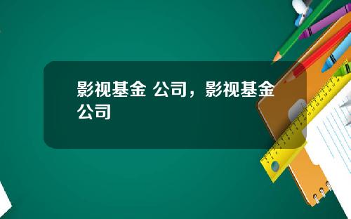 影视基金 公司，影视基金公司