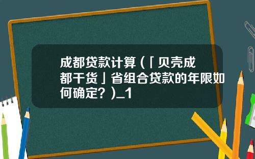 成都贷款计算 (「贝壳成都干货」省组合贷款的年限如何确定？)_1