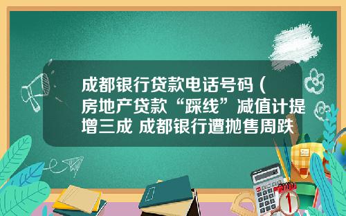 成都银行贷款电话号码 (房地产贷款“踩线”减值计提增三成 成都银行遭抛售周跌幅近12%背后)