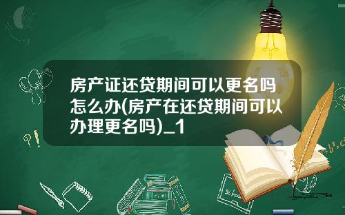 房产证还贷期间可以更名吗怎么办(房产在还贷期间可以办理更名吗)_1