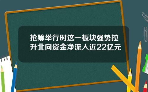 抢筹举行时这一板块强势拉升北向资金净流入近22亿元