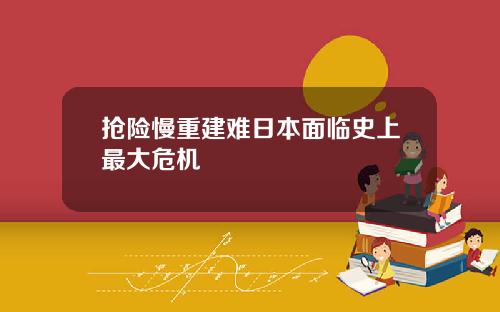 抢险慢重建难日本面临史上最大危机