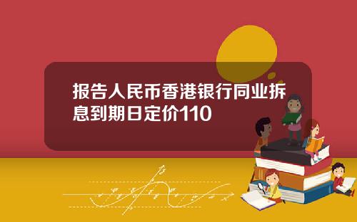 报告人民币香港银行同业拆息到期日定价110