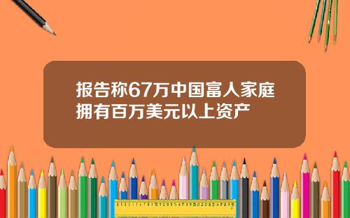 报告称67万中国富人家庭拥有百万美元以上资产