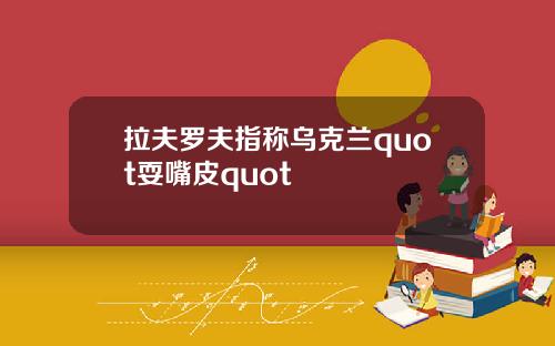 拉夫罗夫指称乌克兰quot耍嘴皮quot