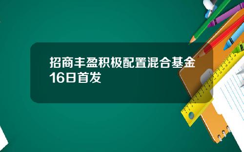 招商丰盈积极配置混合基金16日首发